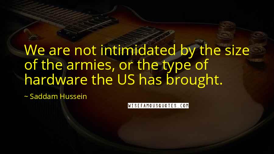 Saddam Hussein Quotes: We are not intimidated by the size of the armies, or the type of hardware the US has brought.