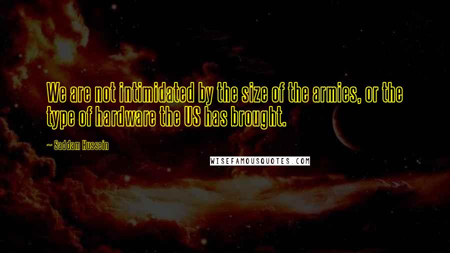 Saddam Hussein Quotes: We are not intimidated by the size of the armies, or the type of hardware the US has brought.