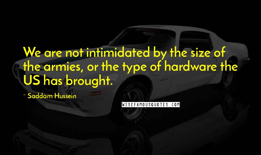 Saddam Hussein Quotes: We are not intimidated by the size of the armies, or the type of hardware the US has brought.