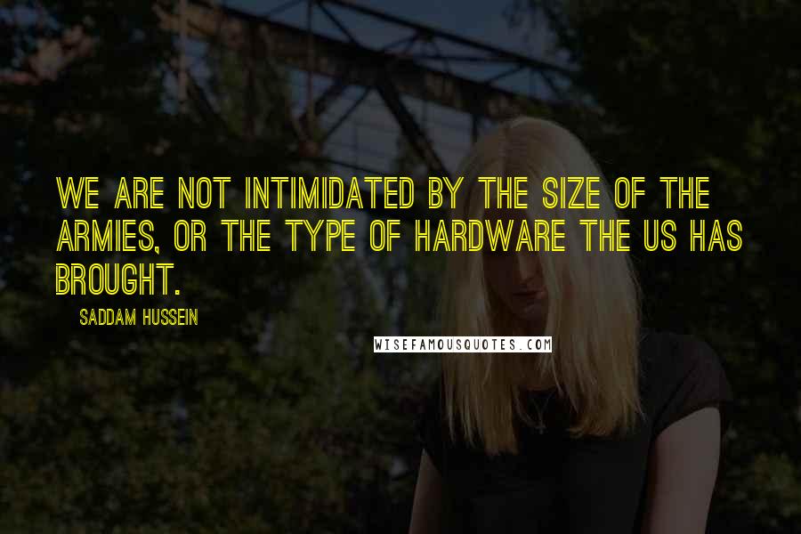 Saddam Hussein Quotes: We are not intimidated by the size of the armies, or the type of hardware the US has brought.