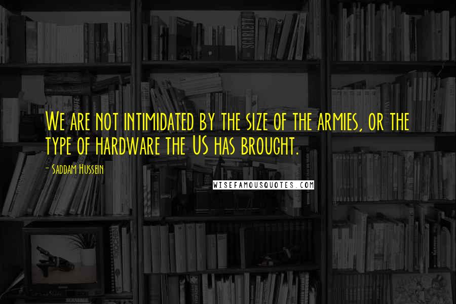 Saddam Hussein Quotes: We are not intimidated by the size of the armies, or the type of hardware the US has brought.
