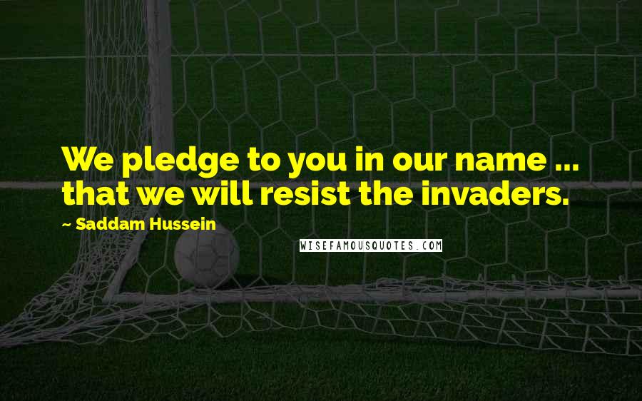 Saddam Hussein Quotes: We pledge to you in our name ... that we will resist the invaders.
