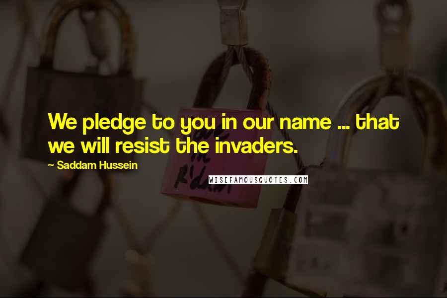 Saddam Hussein Quotes: We pledge to you in our name ... that we will resist the invaders.