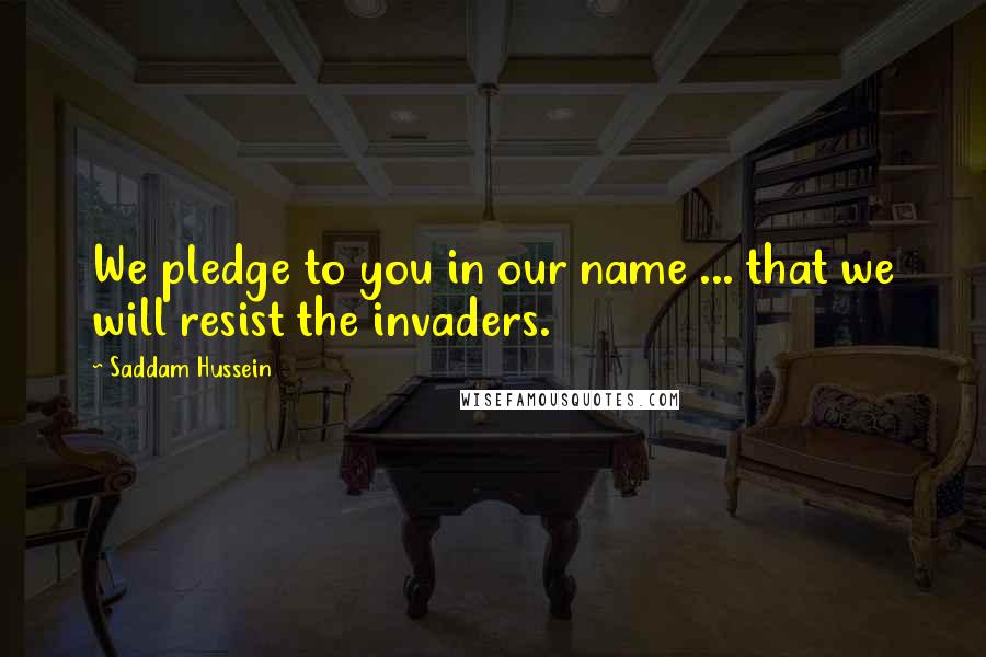 Saddam Hussein Quotes: We pledge to you in our name ... that we will resist the invaders.