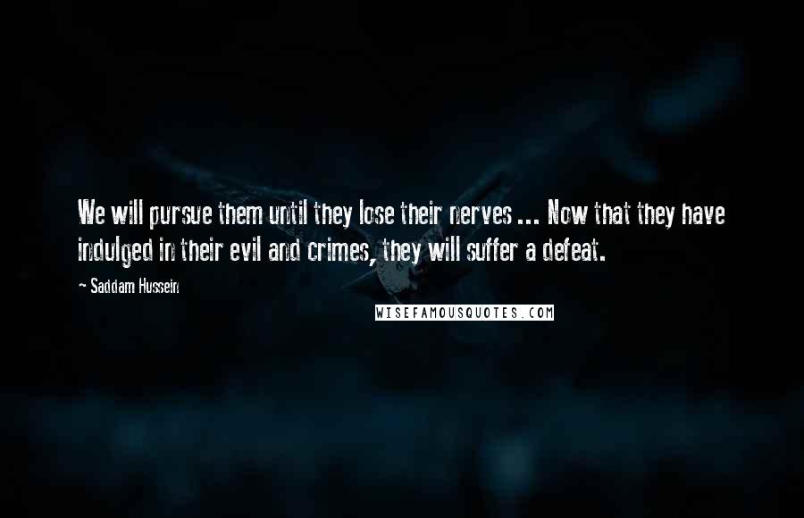 Saddam Hussein Quotes: We will pursue them until they lose their nerves ... Now that they have indulged in their evil and crimes, they will suffer a defeat.