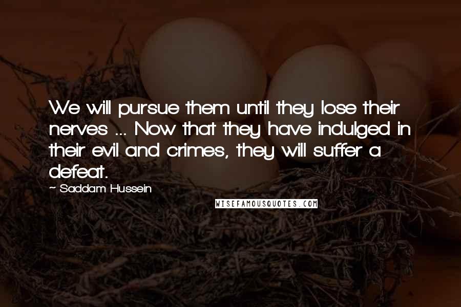Saddam Hussein Quotes: We will pursue them until they lose their nerves ... Now that they have indulged in their evil and crimes, they will suffer a defeat.