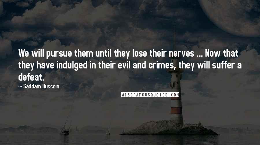 Saddam Hussein Quotes: We will pursue them until they lose their nerves ... Now that they have indulged in their evil and crimes, they will suffer a defeat.