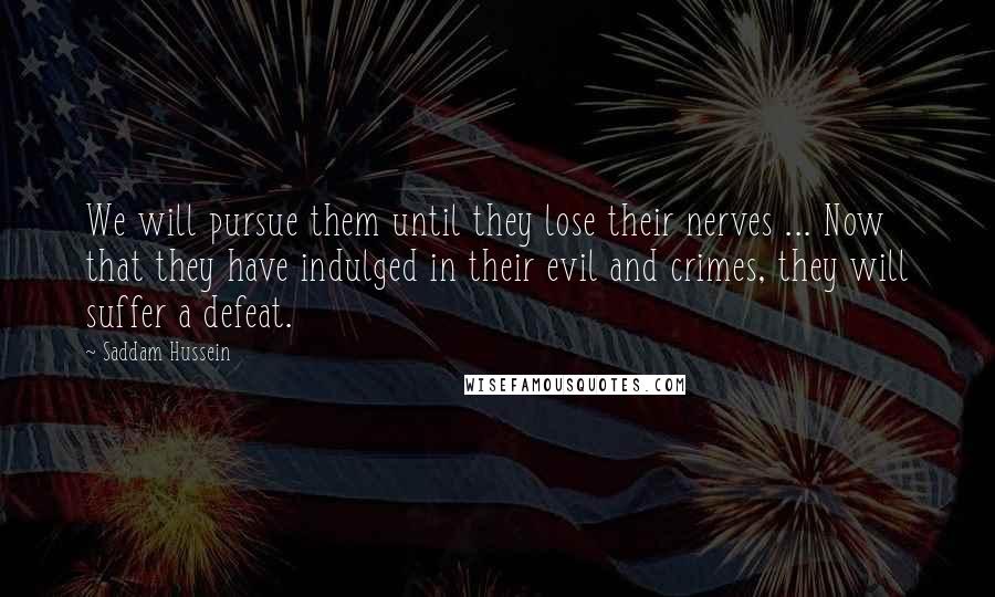 Saddam Hussein Quotes: We will pursue them until they lose their nerves ... Now that they have indulged in their evil and crimes, they will suffer a defeat.