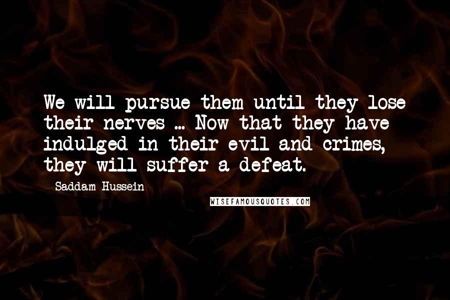 Saddam Hussein Quotes: We will pursue them until they lose their nerves ... Now that they have indulged in their evil and crimes, they will suffer a defeat.