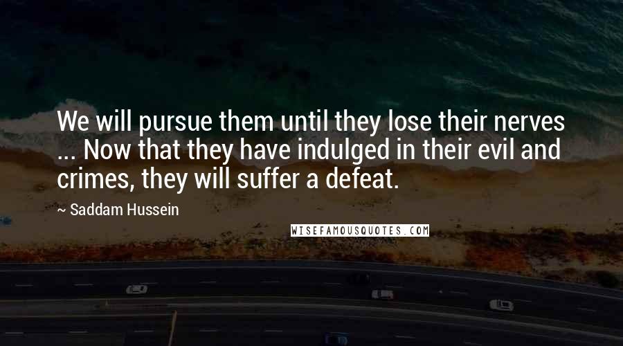 Saddam Hussein Quotes: We will pursue them until they lose their nerves ... Now that they have indulged in their evil and crimes, they will suffer a defeat.