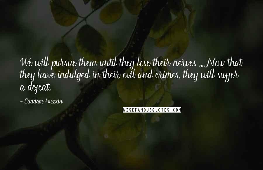 Saddam Hussein Quotes: We will pursue them until they lose their nerves ... Now that they have indulged in their evil and crimes, they will suffer a defeat.