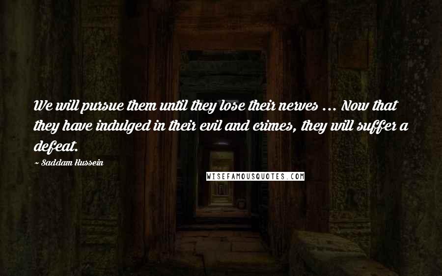 Saddam Hussein Quotes: We will pursue them until they lose their nerves ... Now that they have indulged in their evil and crimes, they will suffer a defeat.