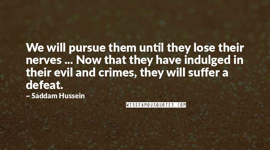 Saddam Hussein Quotes: We will pursue them until they lose their nerves ... Now that they have indulged in their evil and crimes, they will suffer a defeat.