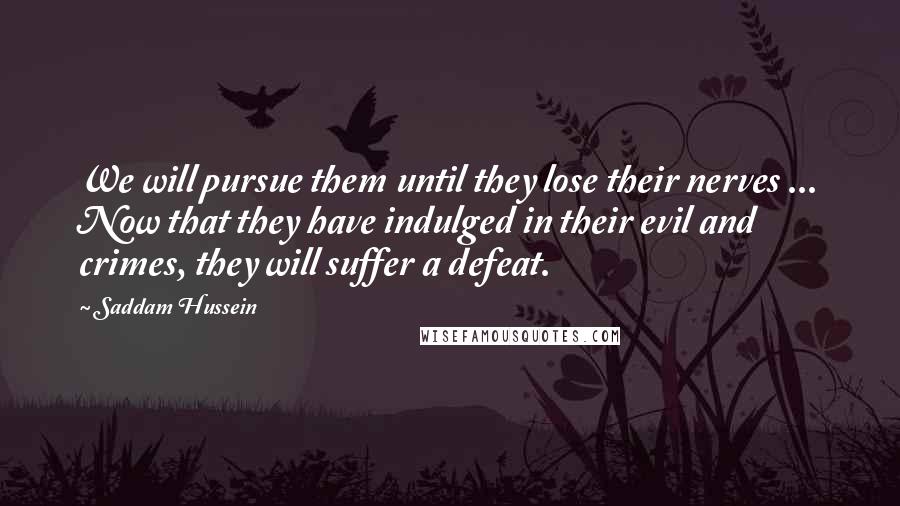 Saddam Hussein Quotes: We will pursue them until they lose their nerves ... Now that they have indulged in their evil and crimes, they will suffer a defeat.