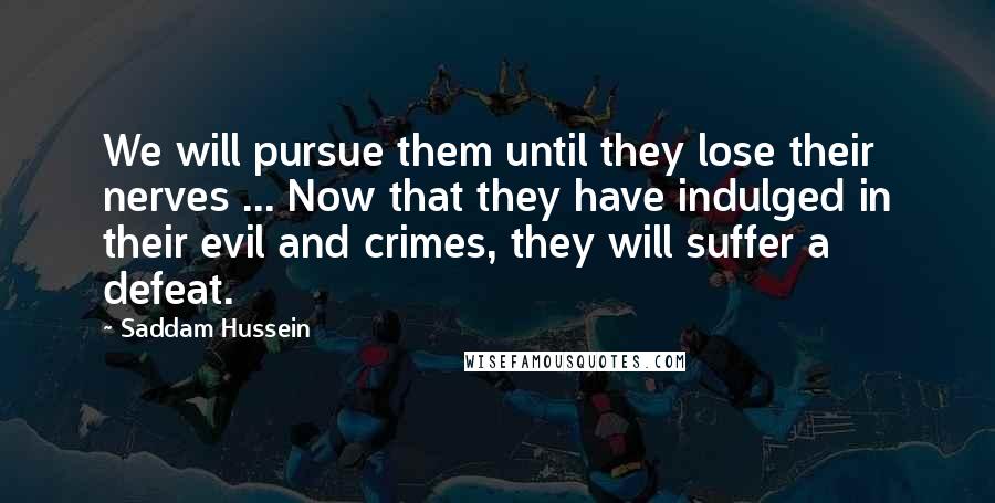 Saddam Hussein Quotes: We will pursue them until they lose their nerves ... Now that they have indulged in their evil and crimes, they will suffer a defeat.
