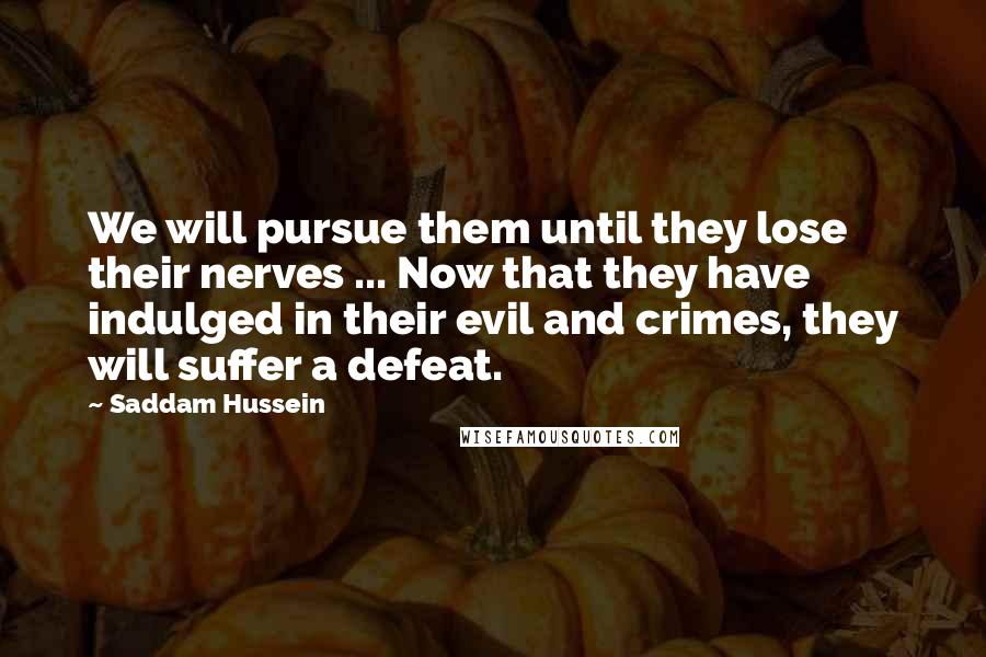 Saddam Hussein Quotes: We will pursue them until they lose their nerves ... Now that they have indulged in their evil and crimes, they will suffer a defeat.
