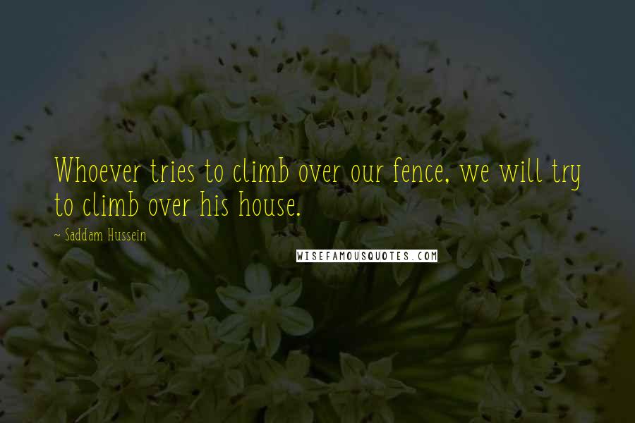 Saddam Hussein Quotes: Whoever tries to climb over our fence, we will try to climb over his house.