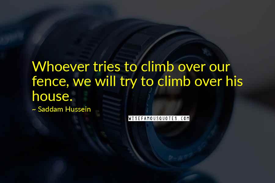 Saddam Hussein Quotes: Whoever tries to climb over our fence, we will try to climb over his house.