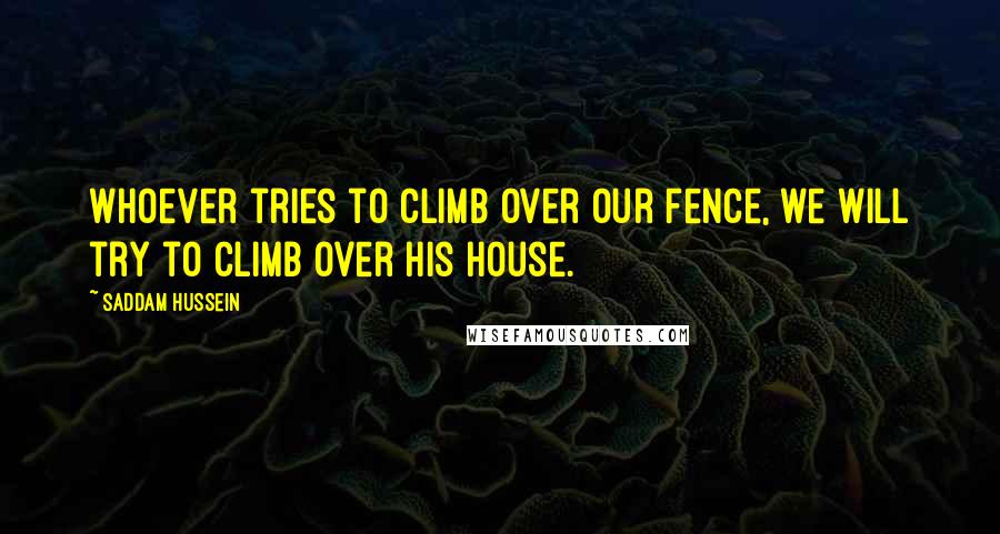 Saddam Hussein Quotes: Whoever tries to climb over our fence, we will try to climb over his house.