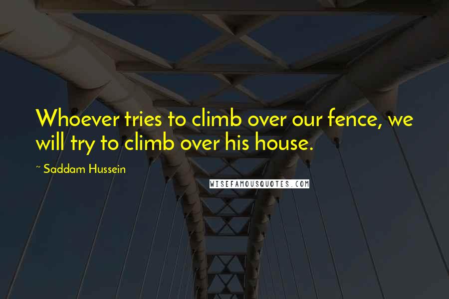 Saddam Hussein Quotes: Whoever tries to climb over our fence, we will try to climb over his house.