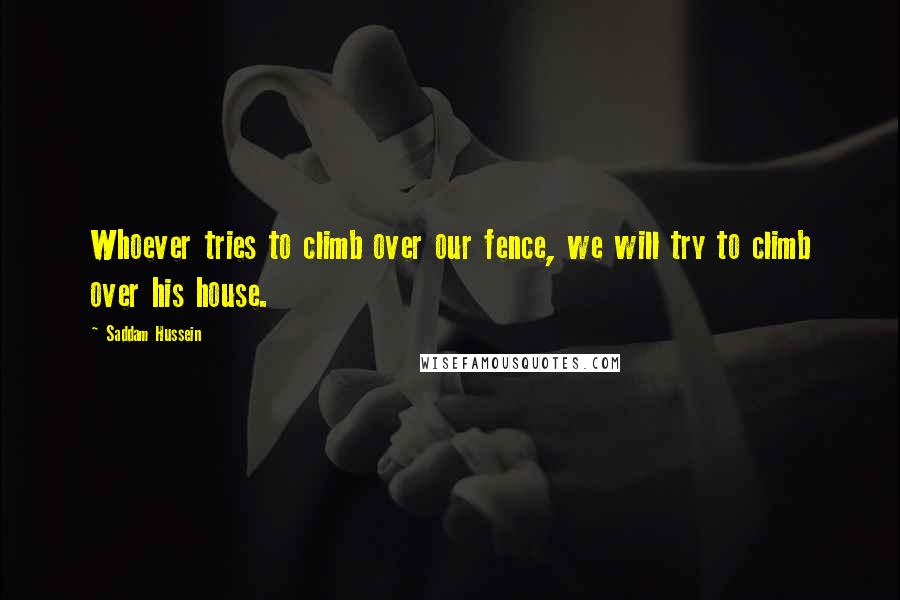 Saddam Hussein Quotes: Whoever tries to climb over our fence, we will try to climb over his house.