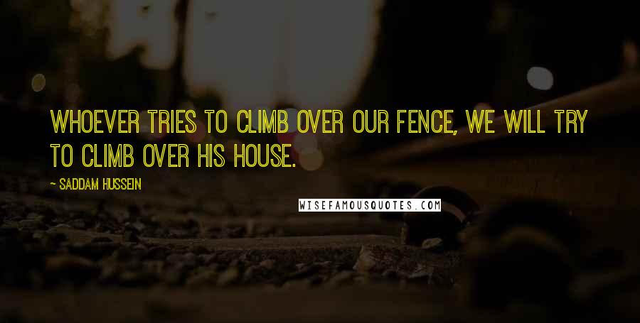 Saddam Hussein Quotes: Whoever tries to climb over our fence, we will try to climb over his house.