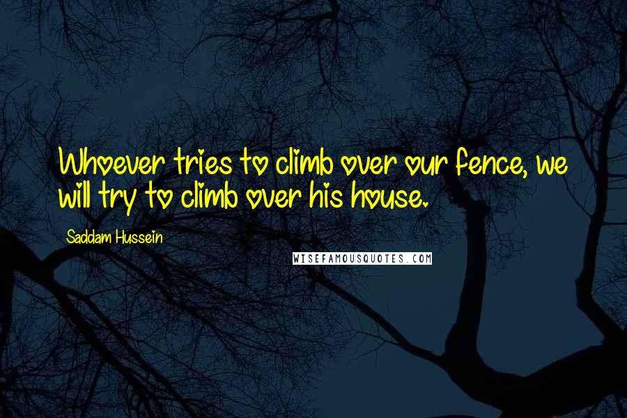 Saddam Hussein Quotes: Whoever tries to climb over our fence, we will try to climb over his house.
