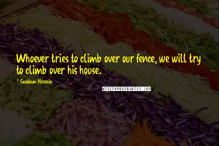 Saddam Hussein Quotes: Whoever tries to climb over our fence, we will try to climb over his house.