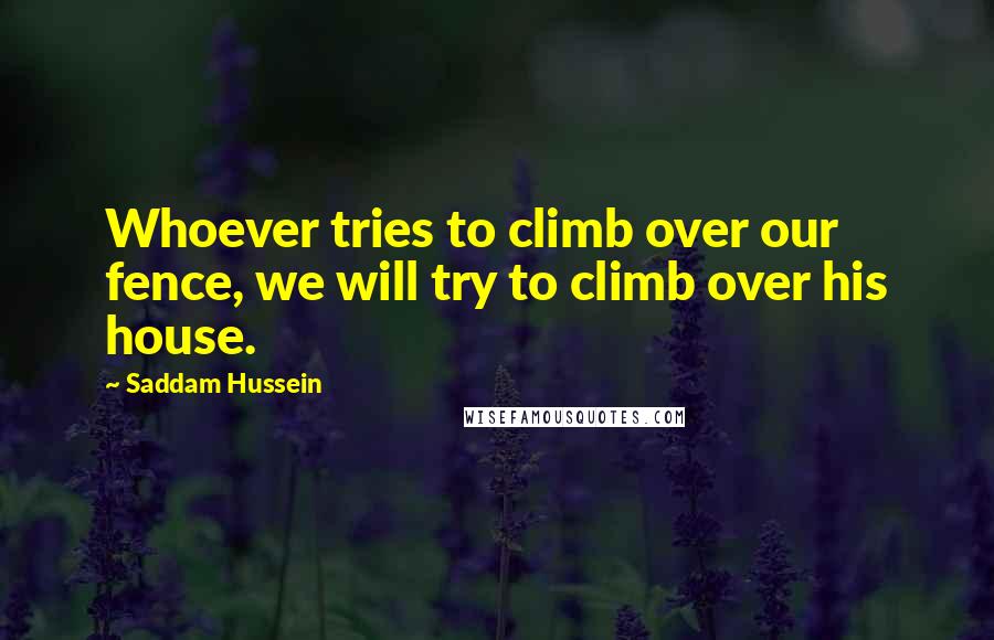 Saddam Hussein Quotes: Whoever tries to climb over our fence, we will try to climb over his house.