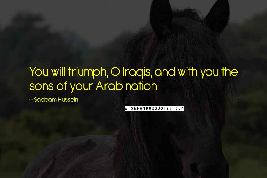 Saddam Hussein Quotes: You will triumph, O Iraqis, and with you the sons of your Arab nation