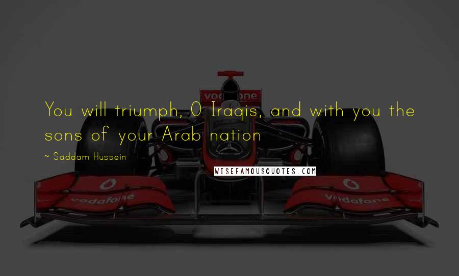 Saddam Hussein Quotes: You will triumph, O Iraqis, and with you the sons of your Arab nation