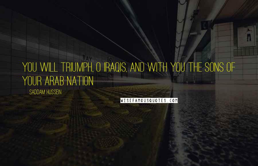 Saddam Hussein Quotes: You will triumph, O Iraqis, and with you the sons of your Arab nation
