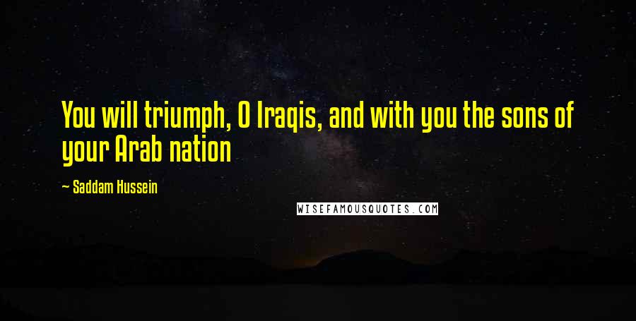 Saddam Hussein Quotes: You will triumph, O Iraqis, and with you the sons of your Arab nation