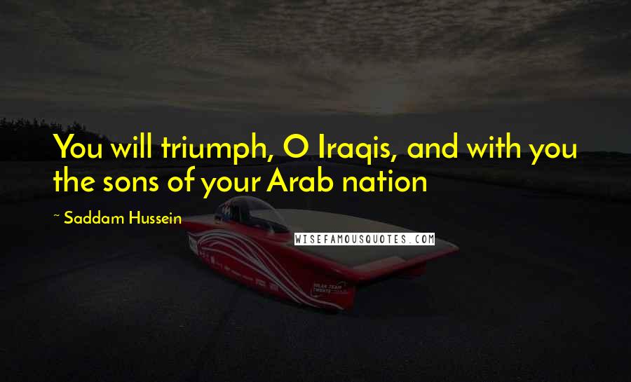 Saddam Hussein Quotes: You will triumph, O Iraqis, and with you the sons of your Arab nation