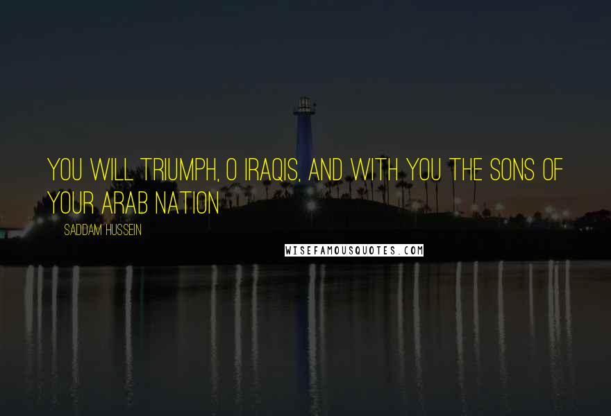 Saddam Hussein Quotes: You will triumph, O Iraqis, and with you the sons of your Arab nation