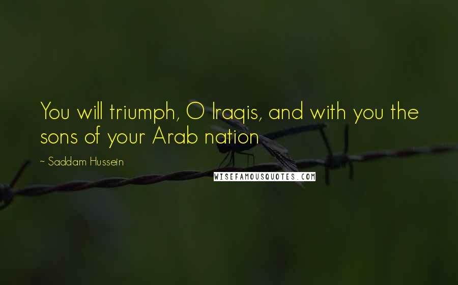 Saddam Hussein Quotes: You will triumph, O Iraqis, and with you the sons of your Arab nation