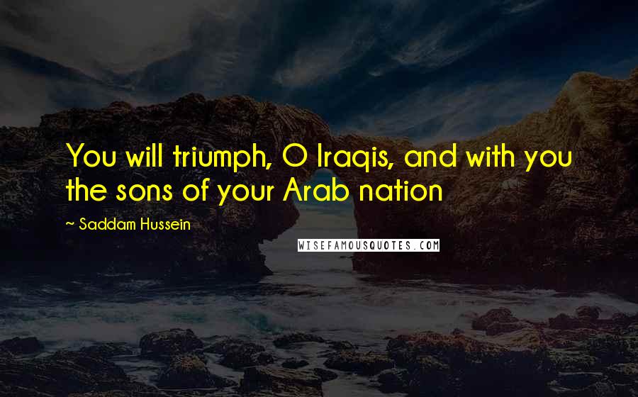 Saddam Hussein Quotes: You will triumph, O Iraqis, and with you the sons of your Arab nation