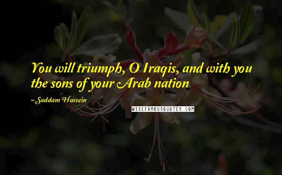 Saddam Hussein Quotes: You will triumph, O Iraqis, and with you the sons of your Arab nation