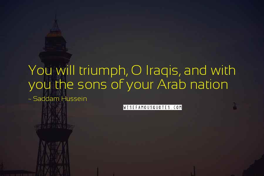 Saddam Hussein Quotes: You will triumph, O Iraqis, and with you the sons of your Arab nation