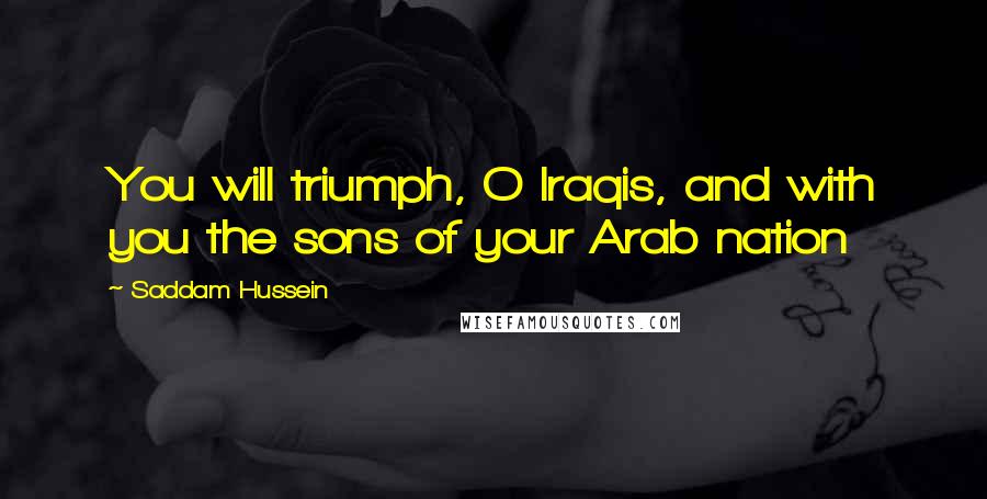 Saddam Hussein Quotes: You will triumph, O Iraqis, and with you the sons of your Arab nation