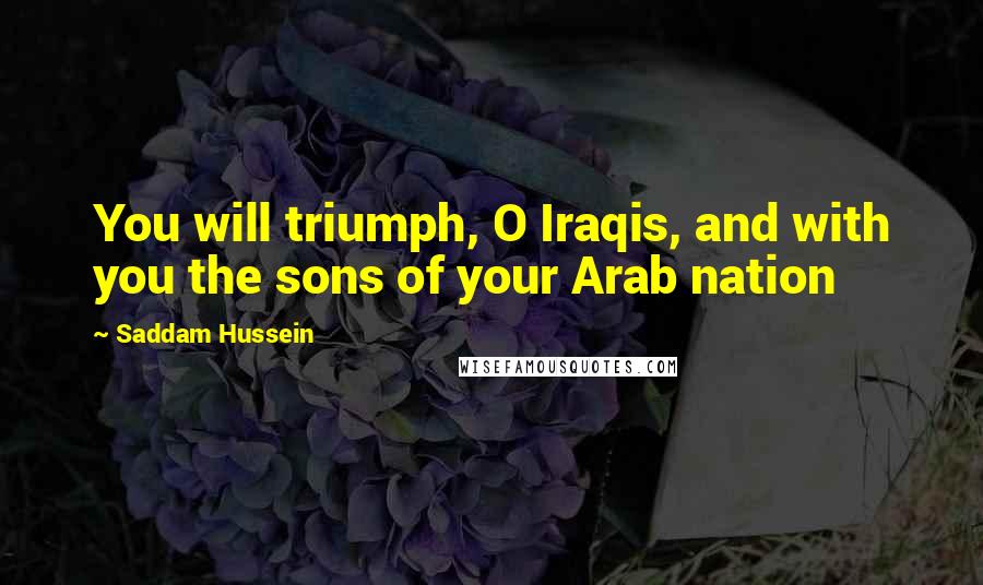 Saddam Hussein Quotes: You will triumph, O Iraqis, and with you the sons of your Arab nation