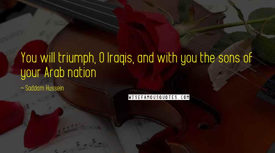Saddam Hussein Quotes: You will triumph, O Iraqis, and with you the sons of your Arab nation