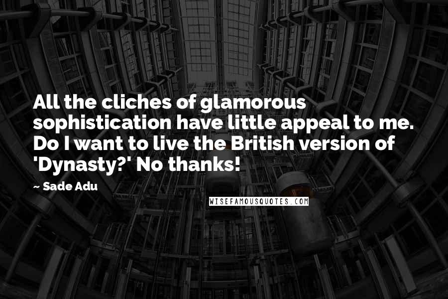 Sade Adu Quotes: All the cliches of glamorous sophistication have little appeal to me. Do I want to live the British version of 'Dynasty?' No thanks!