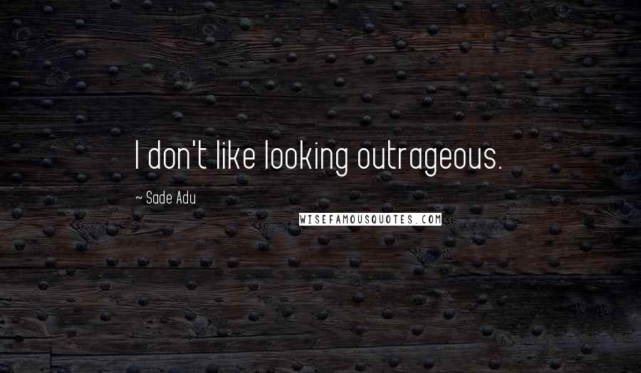 Sade Adu Quotes: I don't like looking outrageous.