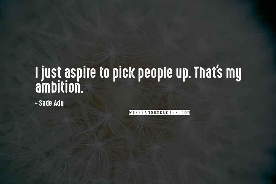 Sade Adu Quotes: I just aspire to pick people up. That's my ambition.