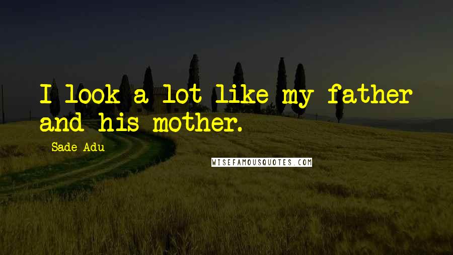 Sade Adu Quotes: I look a lot like my father and his mother.