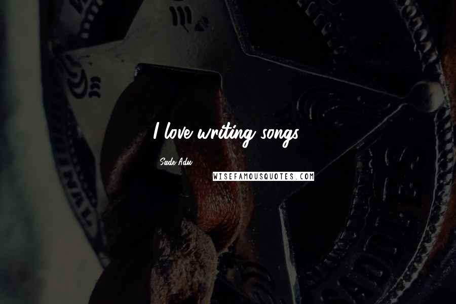 Sade Adu Quotes: I love writing songs.