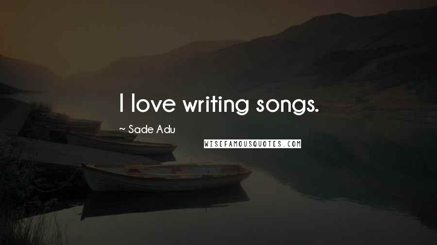 Sade Adu Quotes: I love writing songs.