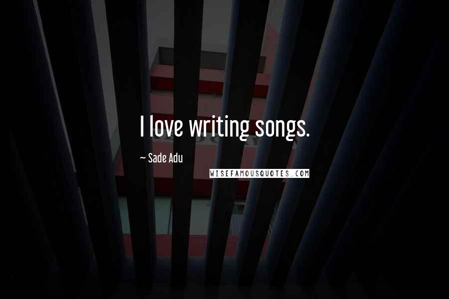 Sade Adu Quotes: I love writing songs.