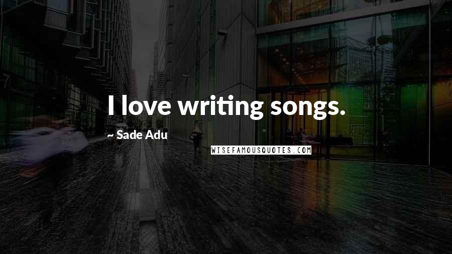 Sade Adu Quotes: I love writing songs.